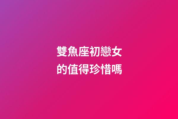 雙魚座初戀女的值得珍惜嗎-第1張-星座運勢-玄機派