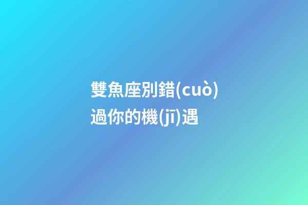 雙魚座別錯(cuò)過你的機(jī)遇-第1張-星座運(yùn)勢-玄機(jī)派