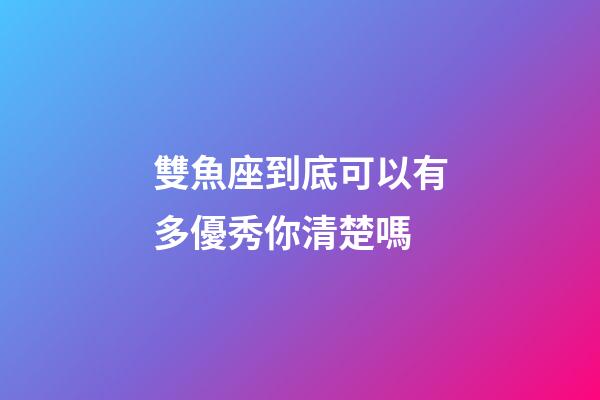 雙魚座到底可以有多優秀你清楚嗎-第1張-星座運勢-玄機派
