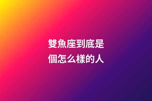 雙魚座到底是個怎么樣的人-第1張-星座運勢-玄機派