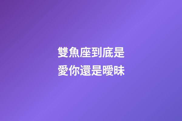 雙魚座到底是愛你還是曖昧-第1張-星座運勢-玄機派
