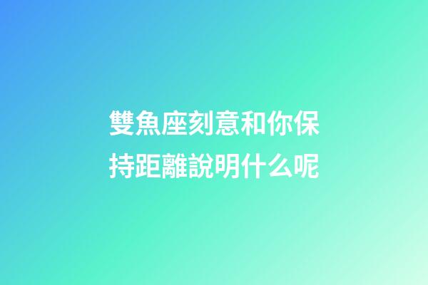 雙魚座刻意和你保持距離說明什么呢-第1張-星座運勢-玄機派