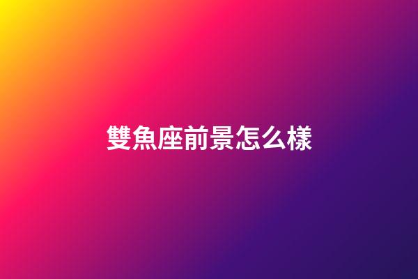 雙魚座前景怎么樣-第1張-星座運勢-玄機派