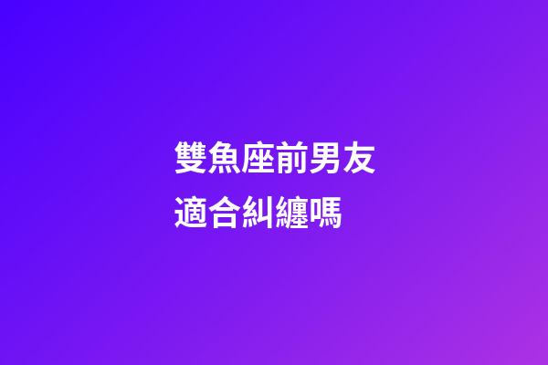 雙魚座前男友適合糾纏嗎-第1張-星座運(yùn)勢-玄機(jī)派