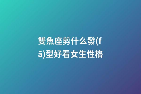 雙魚座剪什么發(fā)型好看女生性格-第1張-星座運(yùn)勢(shì)-玄機(jī)派