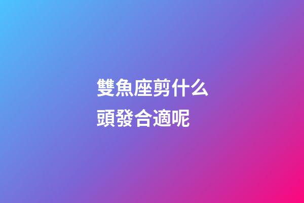 雙魚座剪什么頭發合適呢-第1張-星座運勢-玄機派