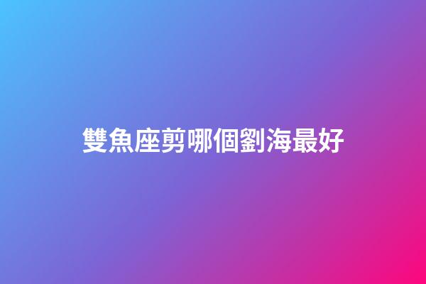 雙魚座剪哪個劉海最好-第1張-星座運勢-玄機派