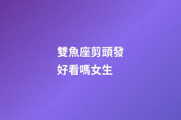 雙魚座剪頭發好看嗎女生-第1張-星座運勢-玄機派