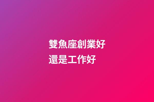 雙魚座創業好還是工作好-第1張-星座運勢-玄機派