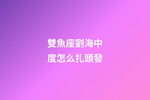 雙魚座劉海中度怎么扎頭發-第1張-星座運勢-玄機派