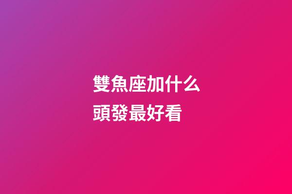 雙魚座加什么頭發最好看-第1張-星座運勢-玄機派