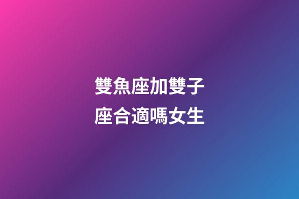 雙魚座加雙子座合適嗎女生