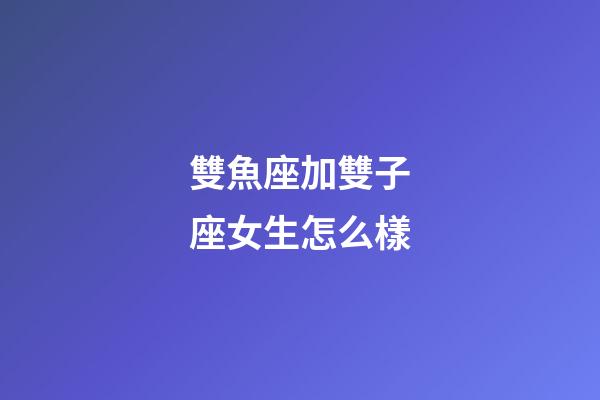 雙魚座加雙子座女生怎么樣-第1張-星座運勢-玄機派