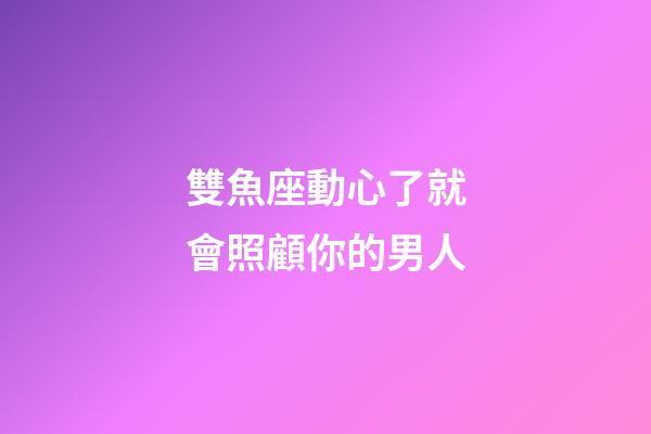 雙魚座動心了就會照顧你的男人-第1張-星座運勢-玄機派