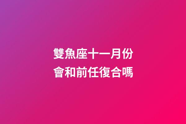 雙魚座十一月份會和前任復合嗎-第1張-星座運勢-玄機派