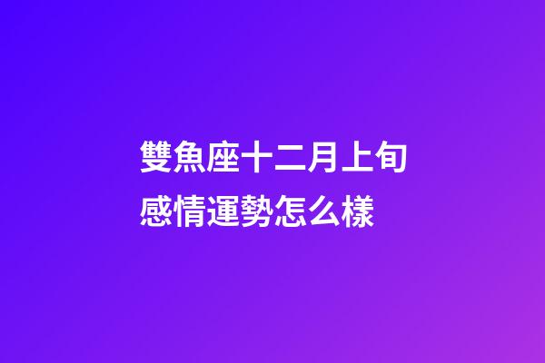 雙魚座十二月上旬感情運勢怎么樣-第1張-星座運勢-玄機派