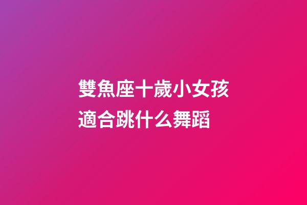 雙魚座十歲小女孩適合跳什么舞蹈-第1張-星座運勢-玄機派
