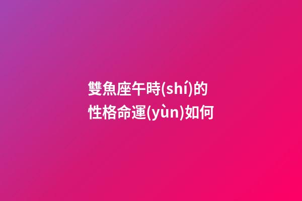 雙魚座午時(shí)的性格命運(yùn)如何-第1張-星座運(yùn)勢-玄機(jī)派