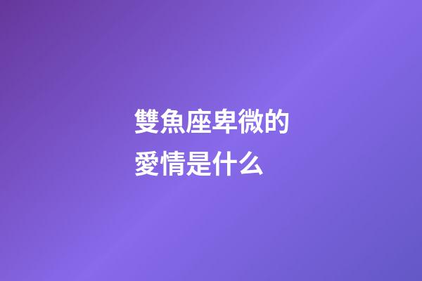 雙魚座卑微的愛情是什么-第1張-星座運勢-玄機派