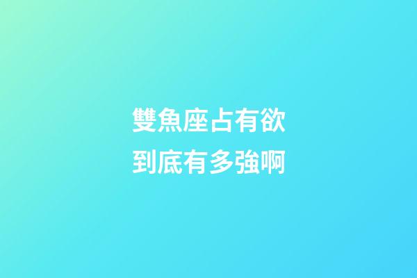 雙魚座占有欲到底有多強啊-第1張-星座運勢-玄機派