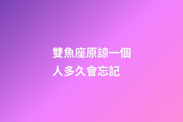 雙魚座原諒一個人多久會忘記-第1張-星座運勢-玄機派
