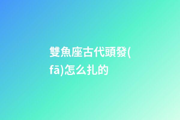 雙魚座古代頭發(fā)怎么扎的-第1張-星座運勢-玄機派