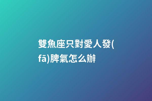 雙魚座只對愛人發(fā)脾氣怎么辦-第1張-星座運勢-玄機派