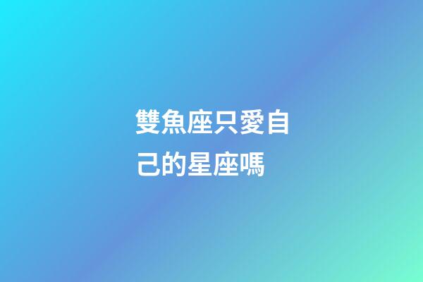 雙魚座只愛自己的星座嗎-第1張-星座運勢-玄機派