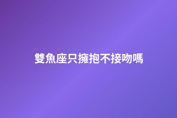 雙魚座只擁抱不接吻嗎-第1張-星座運勢-玄機派