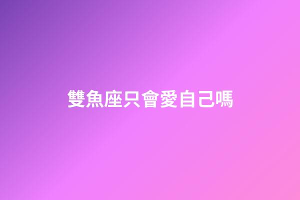 雙魚座只會愛自己嗎-第1張-星座運勢-玄機派