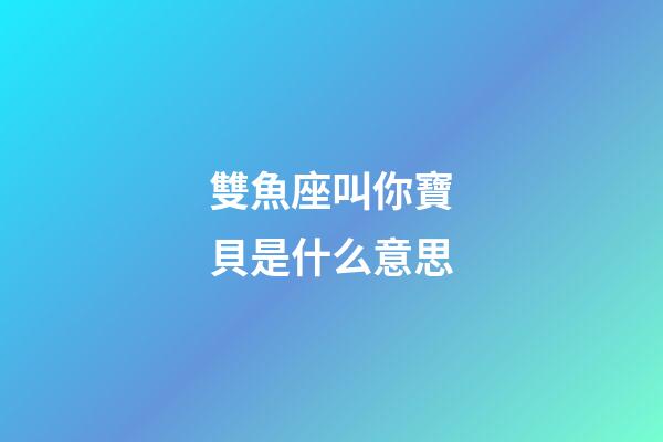 雙魚座叫你寶貝是什么意思