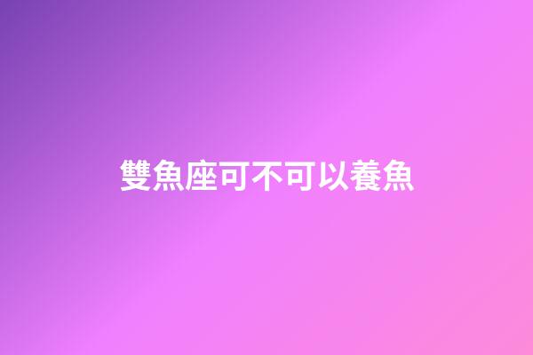 雙魚座可不可以養魚-第1張-星座運勢-玄機派