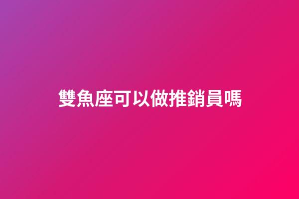 雙魚座可以做推銷員嗎-第1張-星座運勢-玄機派