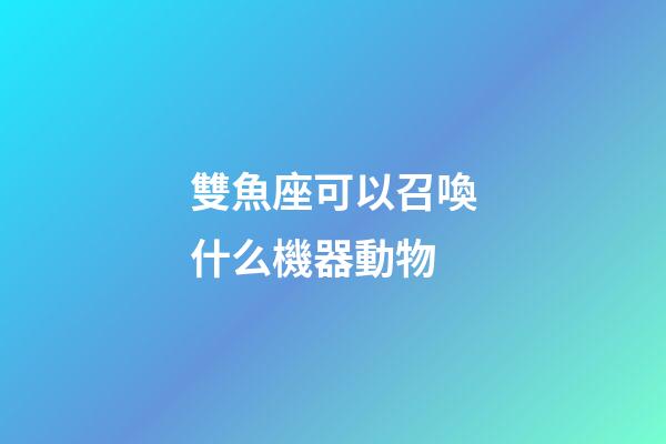雙魚座可以召喚什么機器動物