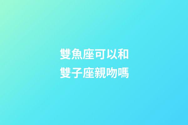 雙魚座可以和雙子座親吻嗎-第1張-星座運勢-玄機派