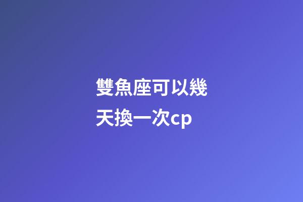 雙魚座可以幾天換一次cp