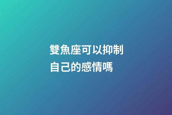 雙魚座可以抑制自己的感情嗎-第1張-星座運勢-玄機派