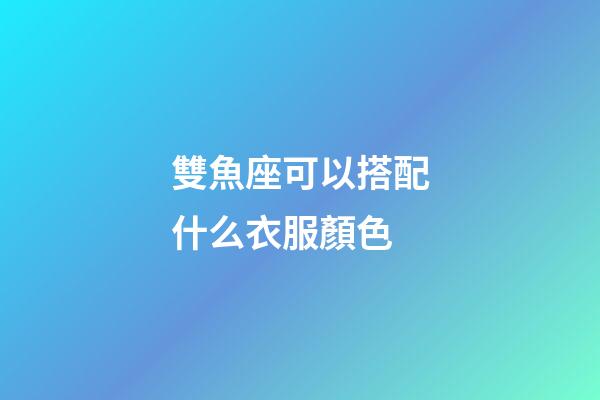 雙魚座可以搭配什么衣服顏色-第1張-星座運勢-玄機派