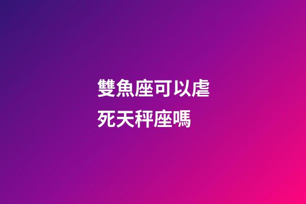 雙魚座可以虐死天秤座嗎-第1張-星座運勢-玄機派