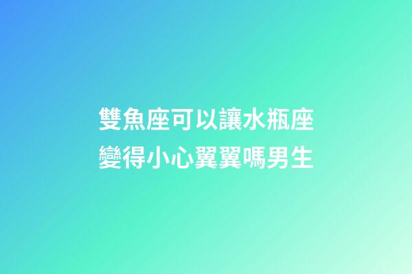 雙魚座可以讓水瓶座變得小心翼翼嗎男生-第1張-星座運(yùn)勢(shì)-玄機(jī)派