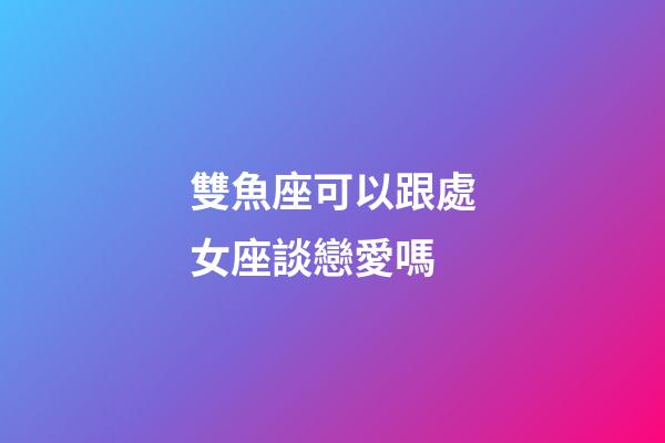 雙魚座可以跟處女座談戀愛嗎-第1張-星座運(yùn)勢(shì)-玄機(jī)派