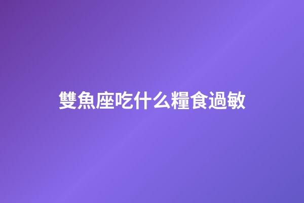 雙魚座吃什么糧食過敏-第1張-星座運勢-玄機派