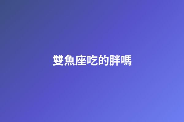 雙魚座吃的胖嗎-第1張-星座運勢-玄機派