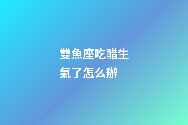 雙魚座吃醋生氣了怎么辦-第1張-星座運勢-玄機派