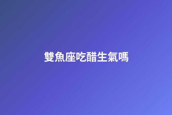 雙魚座吃醋生氣嗎-第1張-星座運(yùn)勢-玄機(jī)派
