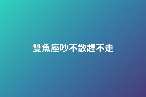 雙魚座吵不散趕不走