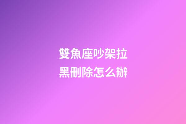 雙魚座吵架拉黑刪除怎么辦-第1張-星座運勢-玄機派