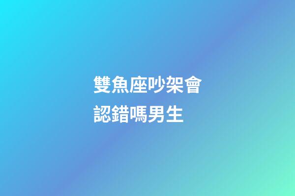 雙魚座吵架會認錯嗎男生-第1張-星座運勢-玄機派
