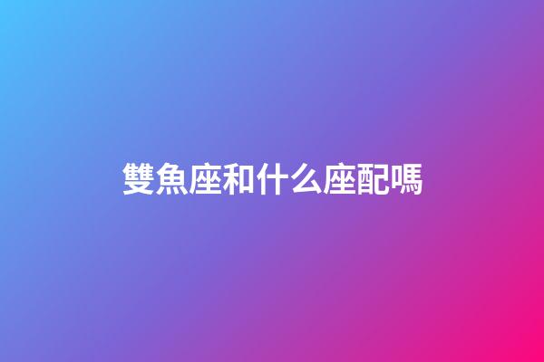 雙魚座和什么座配嗎-第1張-星座運勢-玄機派