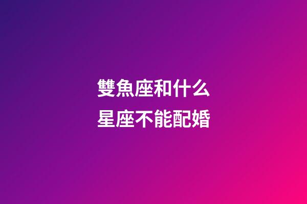 雙魚座和什么星座不能配婚-第1張-星座運勢-玄機派